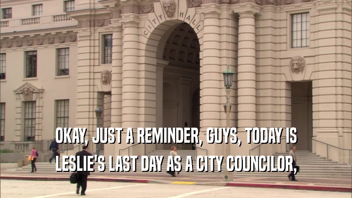 OKAY, JUST A REMINDER, GUYS, TODAY IS LESLIE'S LAST DAY AS A CITY COUNCILOR, 