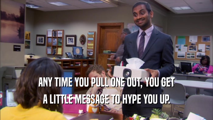 ANY TIME YOU PULL ONE OUT, YOU GET A LITTLE MESSAGE TO HYPE YOU UP. 