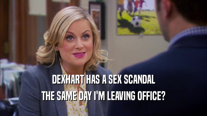 DEXHART HAS A SEX SCANDAL THE SAME DAY I'M LEAVING OFFICE? 