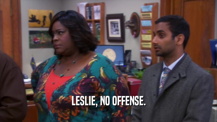 LESLIE, NO OFFENSE.  