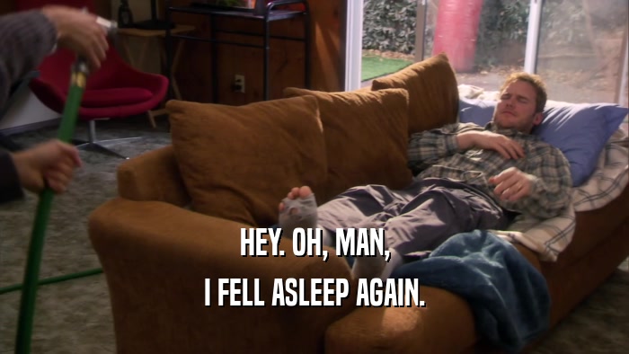 HEY. OH, MAN, I FELL ASLEEP AGAIN. 