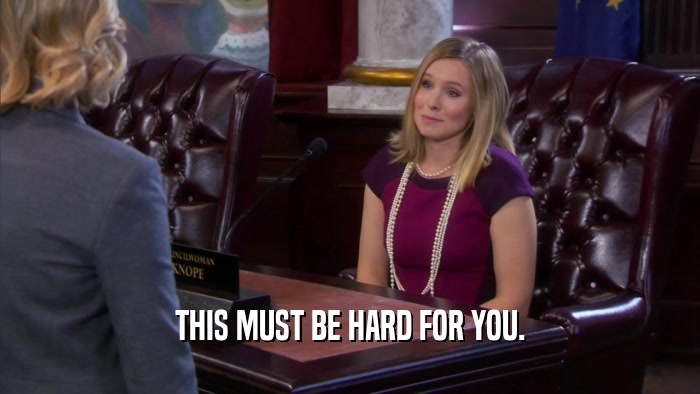 THIS MUST BE HARD FOR YOU.  