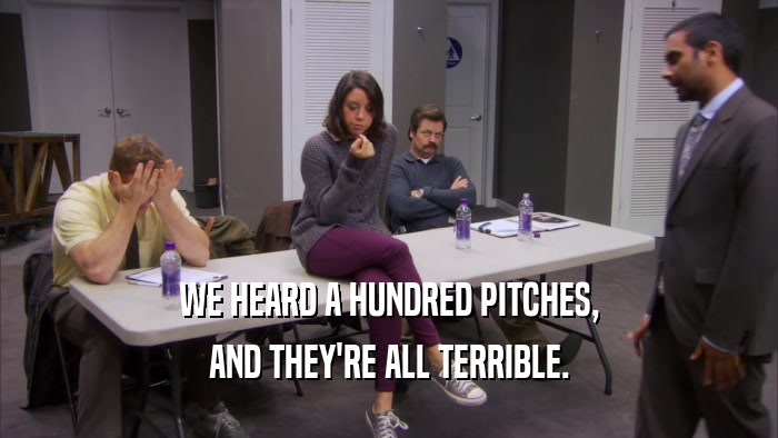 WE HEARD A HUNDRED PITCHES, AND THEY'RE ALL TERRIBLE. 