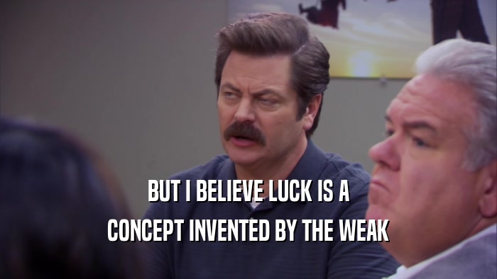 BUT I BELIEVE LUCK IS A CONCEPT INVENTED BY THE WEAK 