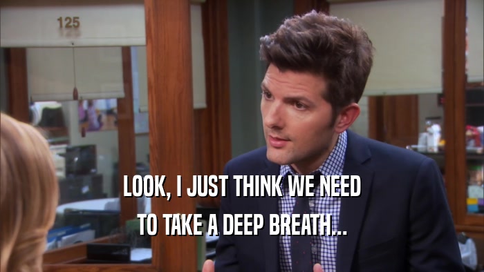 LOOK, I JUST THINK WE NEED TO TAKE A DEEP BREATH... 