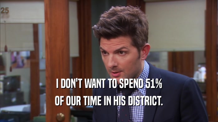 I DON'T WANT TO SPEND 51% OF OUR TIME IN HIS DISTRICT. 