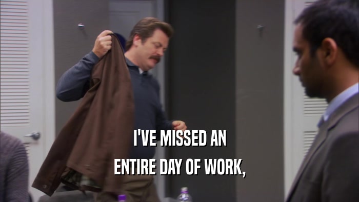 I'VE MISSED AN ENTIRE DAY OF WORK, 