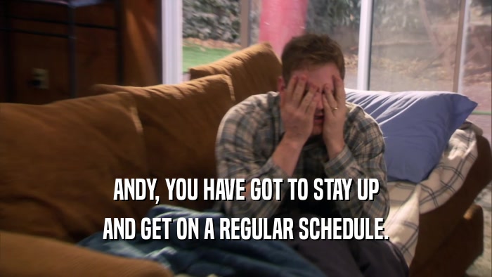 ANDY, YOU HAVE GOT TO STAY UP AND GET ON A REGULAR SCHEDULE. 