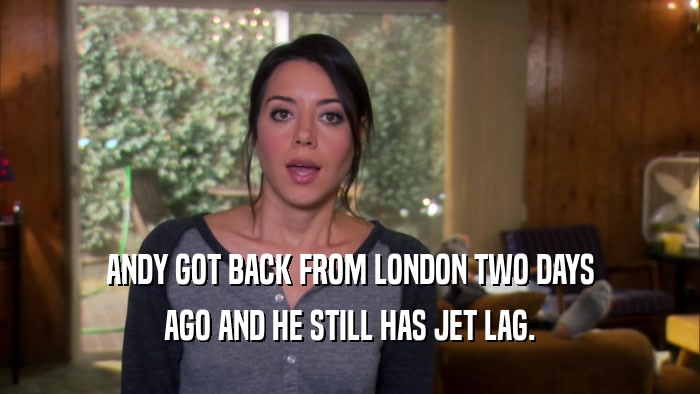 ANDY GOT BACK FROM LONDON TWO DAYS AGO AND HE STILL HAS JET LAG. 