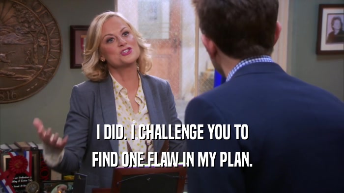 I DID. I CHALLENGE YOU TO FIND ONE FLAW IN MY PLAN. 
