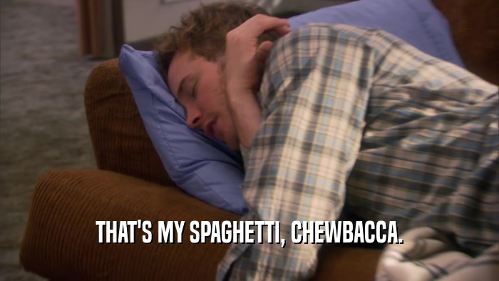 THAT'S MY SPAGHETTI, CHEWBACCA.  