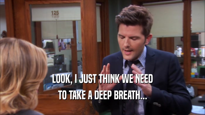LOOK, I JUST THINK WE NEED TO TAKE A DEEP BREATH... 