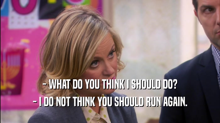 - WHAT DO YOU THINK I SHOULD DO? - I DO NOT THINK YOU SHOULD RUN AGAIN. 