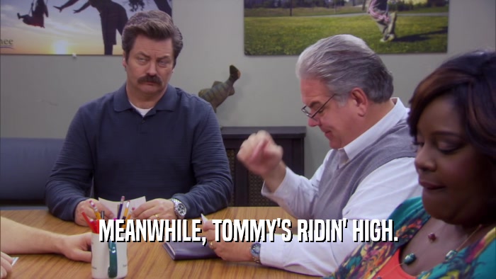 MEANWHILE, TOMMY'S RIDIN' HIGH.  