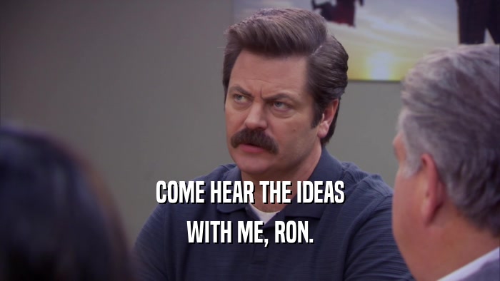 COME HEAR THE IDEAS WITH ME, RON. 