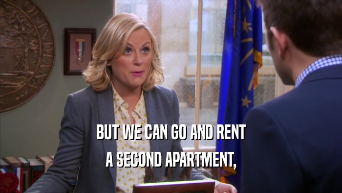 BUT WE CAN GO AND RENT A SECOND APARTMENT, 