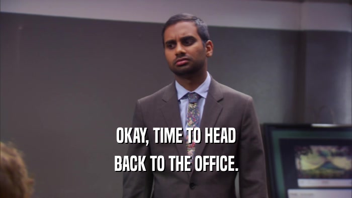 OKAY, TIME TO HEAD BACK TO THE OFFICE. 