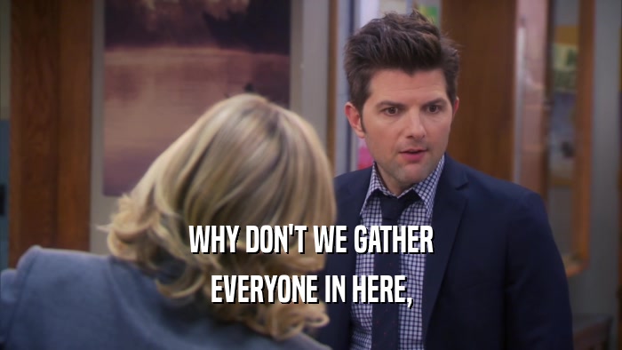 WHY DON'T WE GATHER EVERYONE IN HERE, 