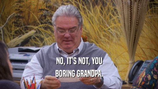 NO, IT'S NOT, YOU BORING GRANDPA. 