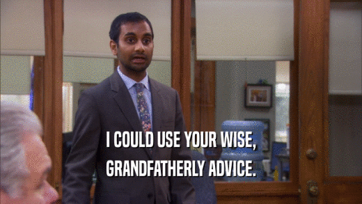 I COULD USE YOUR WISE,
 GRANDFATHERLY ADVICE.
 