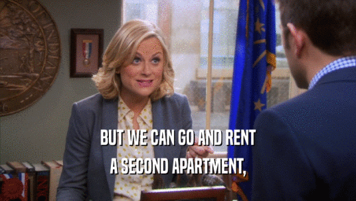 BUT WE CAN GO AND RENT
 A SECOND APARTMENT,
 