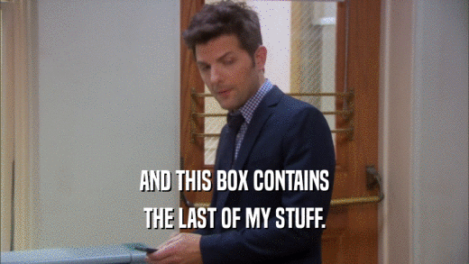 AND THIS BOX CONTAINS THE LAST OF MY STUFF. 