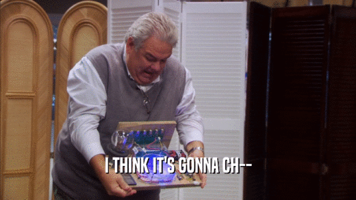 I THINK IT'S GONNA CH--  