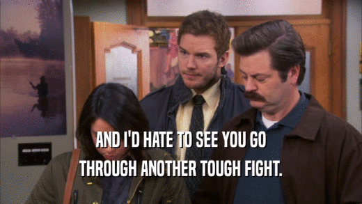 AND I'D HATE TO SEE YOU GO THROUGH ANOTHER TOUGH FIGHT. 
