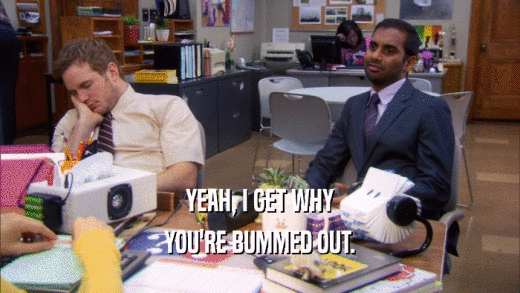 YEAH, I GET WHY YOU'RE BUMMED OUT. 