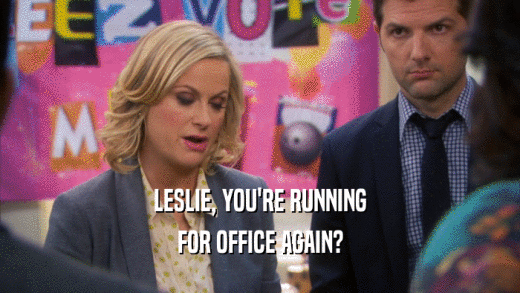 LESLIE, YOU'RE RUNNING FOR OFFICE AGAIN? 