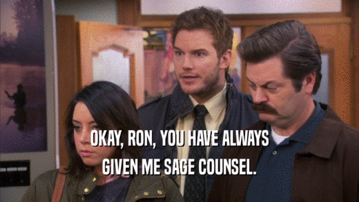 OKAY, RON, YOU HAVE ALWAYS GIVEN ME SAGE COUNSEL. 