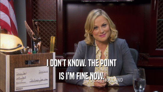 I DON'T KNOW. THE POINT IS I'M FINE NOW. 