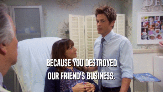 BECAUSE YOU DESTROYED OUR FRIEND'S BUSINESS. 