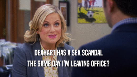 DEXHART HAS A SEX SCANDAL THE SAME DAY I'M LEAVING OFFICE? 