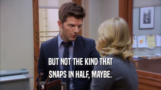 BUT NOT THE KIND THAT SNAPS IN HALF, MAYBE. 