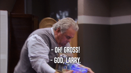 - OH! GROSS! - GOD, LARRY. 