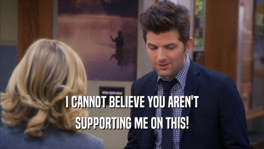 I CANNOT BELIEVE YOU AREN'T SUPPORTING ME ON THIS! 