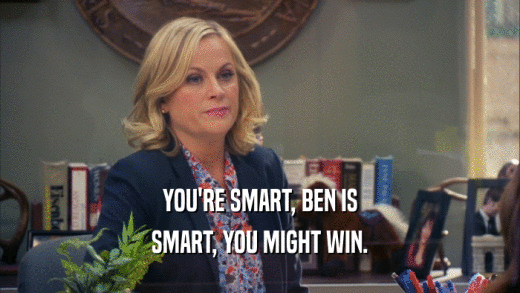 YOU'RE SMART, BEN IS
 SMART, YOU MIGHT WIN.
 