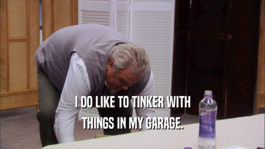 I DO LIKE TO TINKER WITH THINGS IN MY GARAGE. 