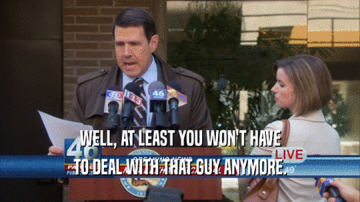 WELL, AT LEAST YOU WON'T HAVE TO DEAL WITH THAT GUY ANYMORE. 