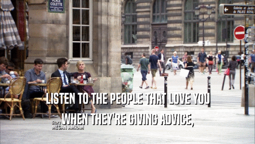 LISTEN TO THE PEOPLE THAT LOVE YOU
 WHEN THEY'RE GIVING ADVICE,
 