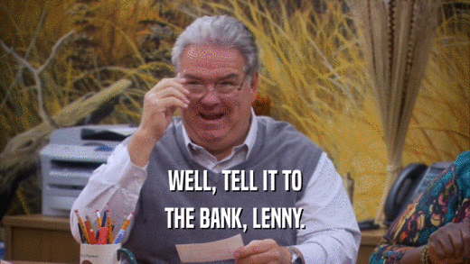 WELL, TELL IT TO
 THE BANK, LENNY.
 