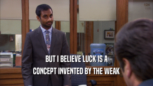 BUT I BELIEVE LUCK IS A CONCEPT INVENTED BY THE WEAK 