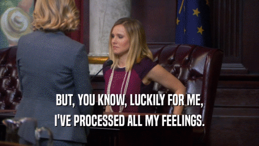 BUT, YOU KNOW, LUCKILY FOR ME, I'VE PROCESSED ALL MY FEELINGS. 