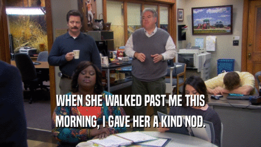 WHEN SHE WALKED PAST ME THIS MORNING, I GAVE HER A KIND NOD. 