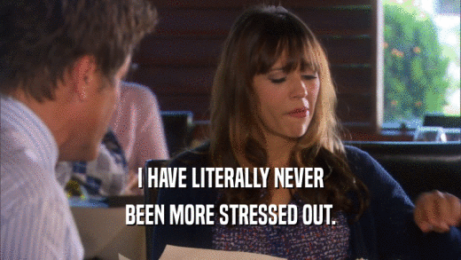 I HAVE LITERALLY NEVER BEEN MORE STRESSED OUT. 