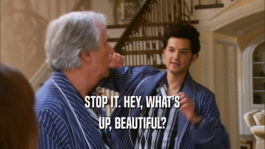 STOP IT. HEY, WHAT'S UP, BEAUTIFUL? 