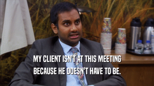 MY CLIENT ISN'T AT THIS MEETING
 BECAUSE HE DOESN'T HAVE TO BE.
 