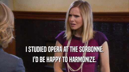I STUDIED OPERA AT THE SORBONNE. I'D BE HAPPY TO HARMONIZE. 