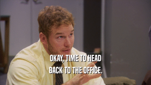 OKAY, TIME TO HEAD BACK TO THE OFFICE. 